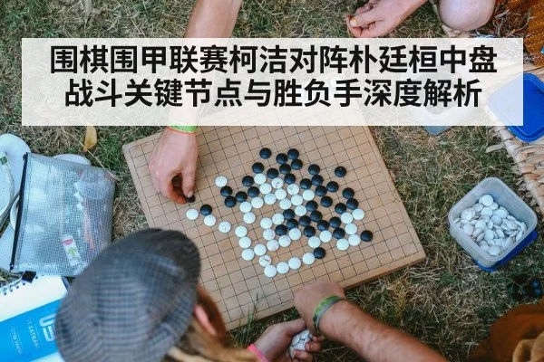 围棋围甲联赛柯洁对阵朴廷桓中盘战斗关键节点与胜负手深度解析