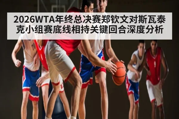 2026WTA年终总决赛郑钦文对斯瓦泰克小组赛底线相持关键回合深度分析