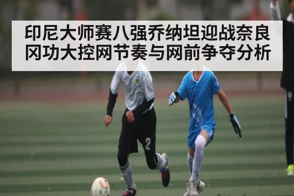 印尼大师赛八强乔纳坦迎战奈良冈功大控网节奏与网前争夺分析