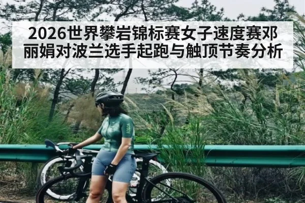 2026世界攀岩锦标赛女子速度赛邓丽娟对波兰选手起跑与触顶节奏分析